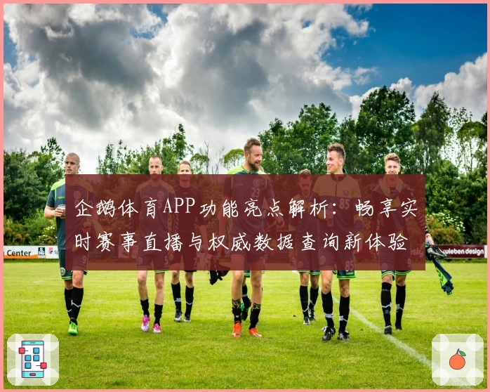 企鹅体育APP功能亮点解析：畅享实时赛事直播与权威数据查询新体验