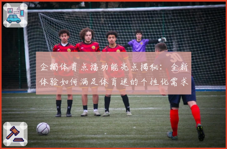 企鹅体育点播功能亮点揭秘：全新体验如何满足体育迷的个性化需求
