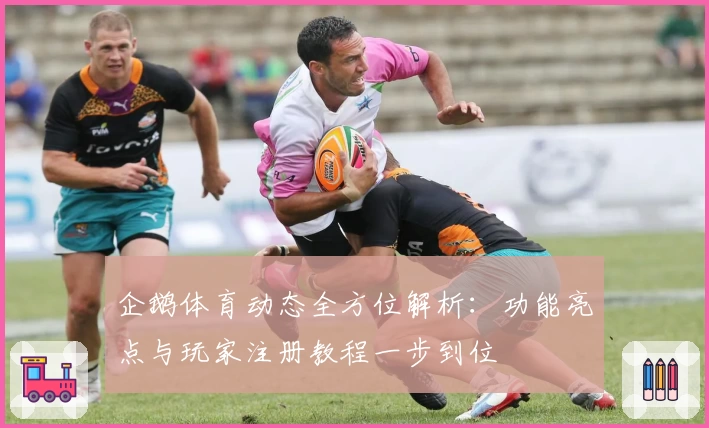 企鹅体育动态全方位解析：功能亮点与玩家注册教程一步到位