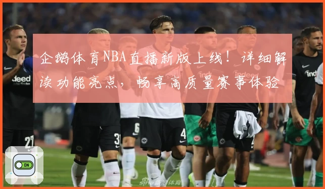 企鹅体育NBA直播新版上线！详细解读功能亮点，畅享高质量赛事体验