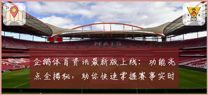 企鹅体育资讯最新版上线：功能亮点全揭秘，助你快速掌握赛事实时动态
