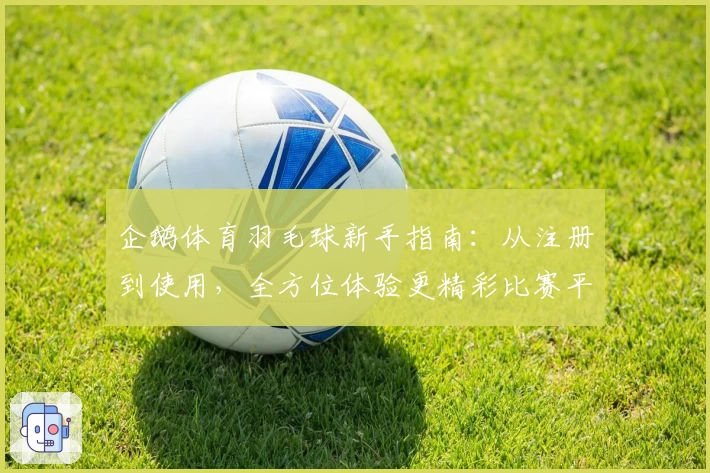 企鹅体育羽毛球新手指南：从注册到使用，全方位体验更精彩比赛平台