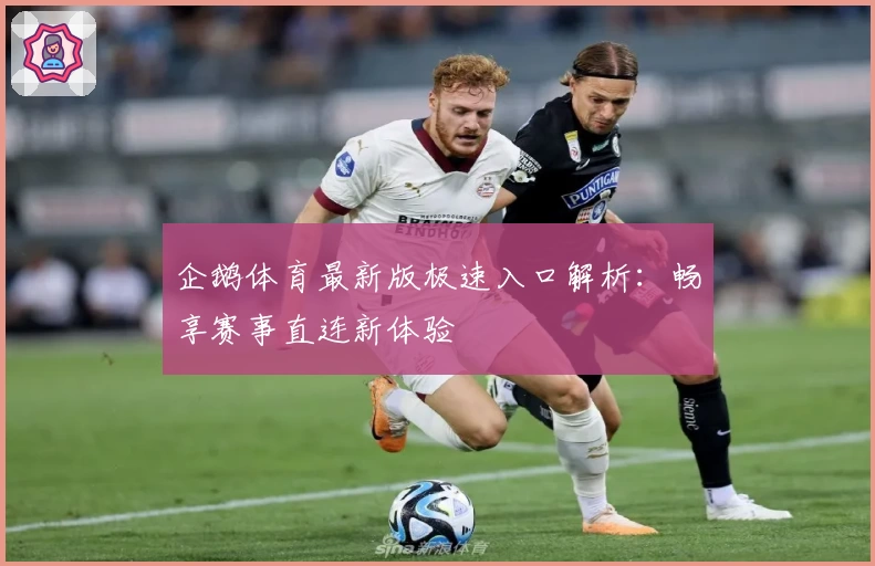企鹅体育最新版极速入口解析:畅享赛事直连新体验