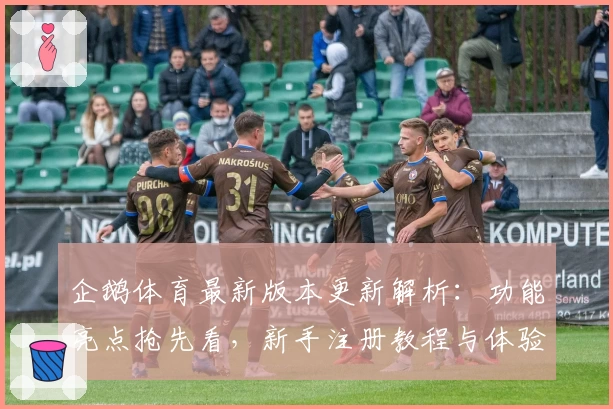 企鹅体育最新版本更新解析：功能亮点抢先看，新手注册教程与体验指南一文全掌握