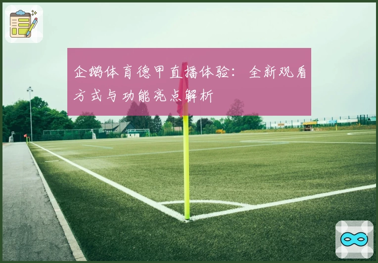 企鹅体育德甲直播体验：全新观看方式与功能亮点解析