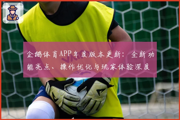 企鹅体育APP年度版本更新：全新功能亮点、操作优化与玩家体验深度测评
