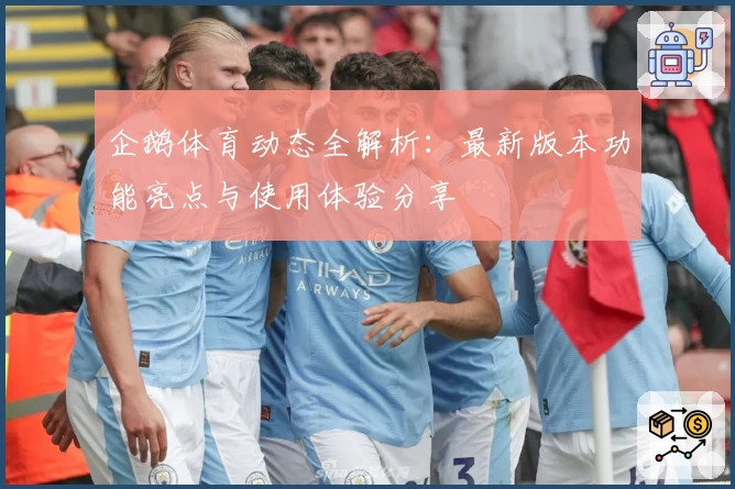 企鹅体育动态全解析：最新版本功能亮点与使用体验分享