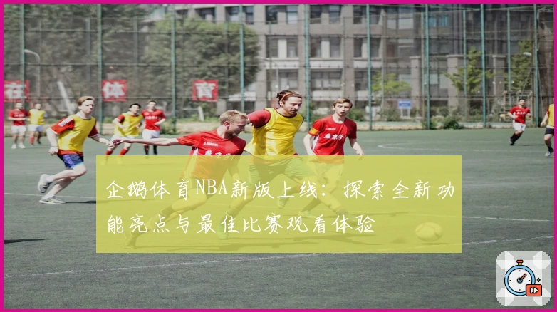企鹅体育NBA新版上线：探索全新功能亮点与最佳比赛观看体验
