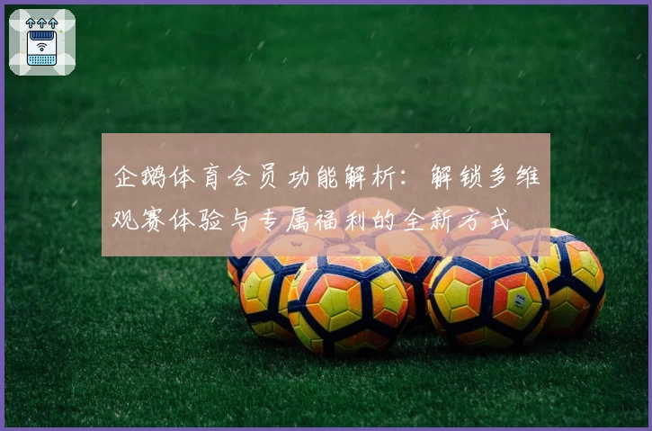 企鹅体育会员功能解析：解锁多维观赛体验与专属福利的全新方式