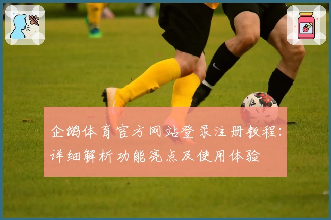 企鹅体育官方网站登录注册教程：详细解析功能亮点及使用体验