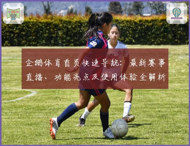 企鹅体育首页快速导航：最新赛事直播、功能亮点及使用体验全解析