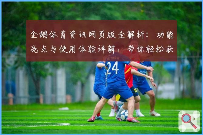 企鹅体育资讯网页版全解析：功能亮点与使用体验详解，带你轻松获取最新赛事动态