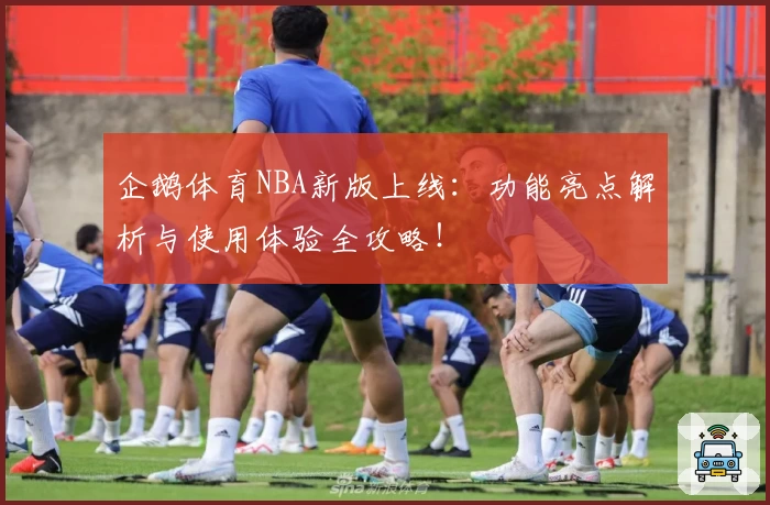 企鹅体育NBA新版上线：功能亮点解析与使用体验全攻略！