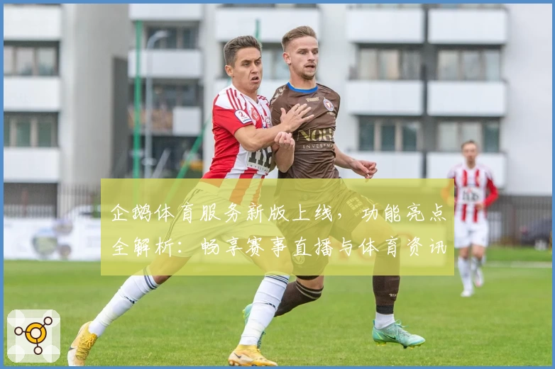 企鹅体育服务新版上线，功能亮点全解析：畅享赛事直播与体育资讯一站式体验