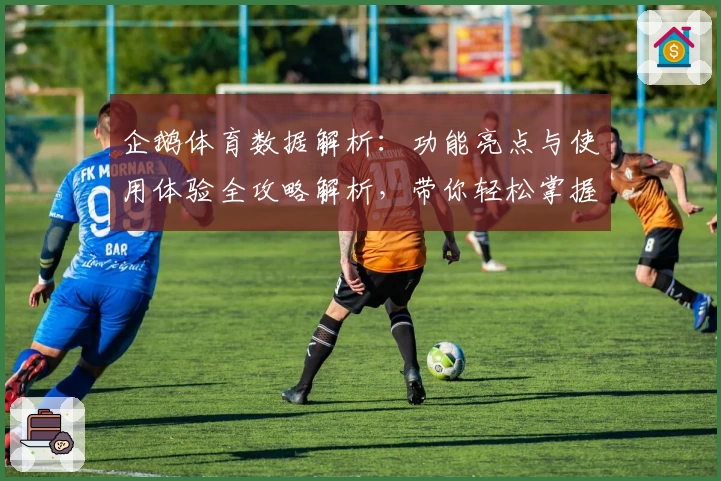 企鹅体育数据解析：功能亮点与使用体验全攻略解析，带你轻松掌握体育动态！