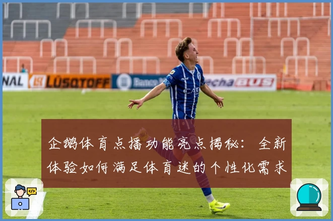 企鹅体育点播功能亮点揭秘：全新体验如何满足体育迷的个性化需求