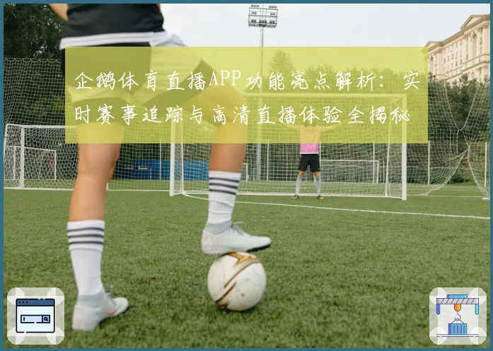 企鹅体育直播APP功能亮点解析：实时赛事追踪与高清直播体验全揭秘