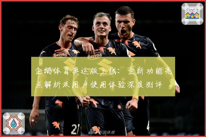 企鹅体育奥运版上线:全新功能亮点解析及用户使用体验深度测评