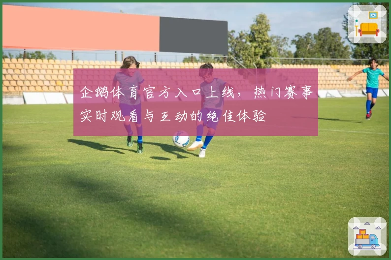 企鹅体育官方入口上线，热门赛事实时观看与互动的绝佳体验