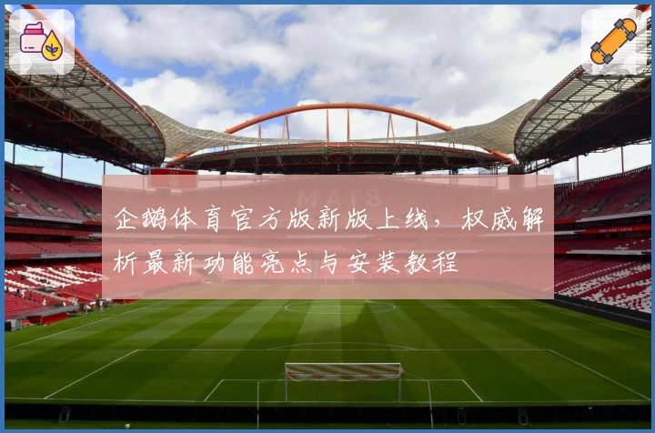 企鹅体育官方版新版上线，权威解析最新功能亮点与安装教程