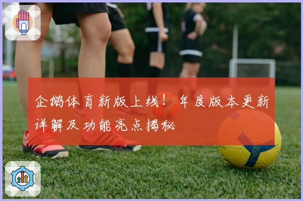 企鹅体育新版上线！年度版本更新详解及功能亮点揭秘