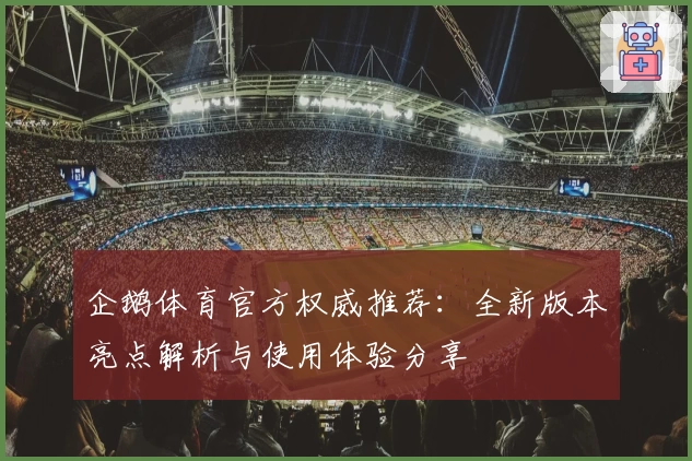 企鹅体育官方权威推荐：全新版本亮点解析与使用体验分享