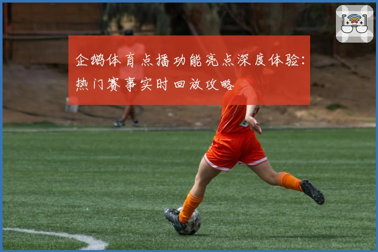 企鹅体育点播功能亮点深度体验：热门赛事实时回放攻略