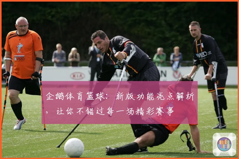 企鹅体育篮球：新版功能亮点解析，让你不错过每一场精彩赛事
