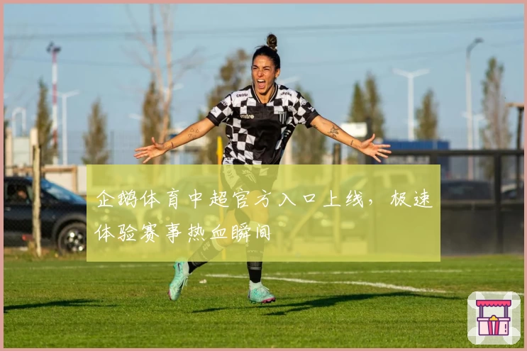 企鹅体育中超官方入口上线，极速体验赛事热血瞬间