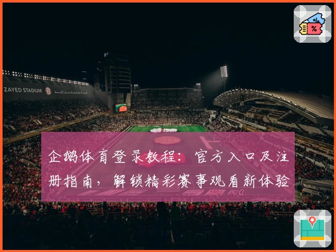 企鹅体育登录教程：官方入口及注册指南，解锁精彩赛事观看新体验