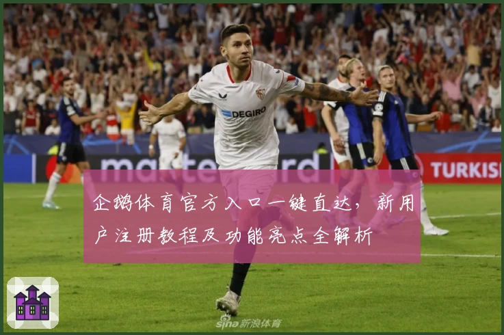 企鹅体育官方入口一键直达，新用户注册教程及功能亮点全解析