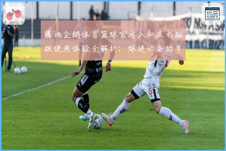 腾讯企鹅体育篮球官方入口及电脑版使用体验全解析：球迷必备的年度口碑平台