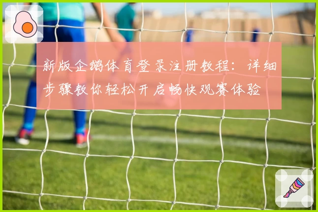 新版企鹅体育登录注册教程：详细步骤教你轻松开启畅快观赛体验