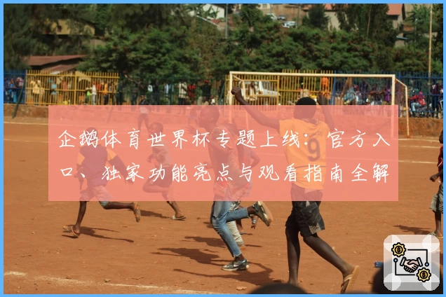 企鹅体育世界杯专题上线：官方入口、独家功能亮点与观看指南全解析