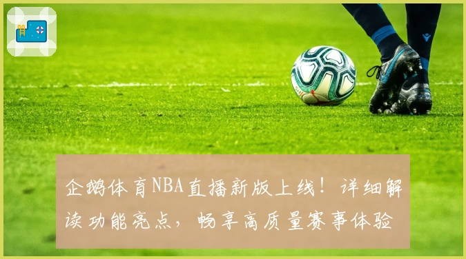 企鹅体育NBA直播新版上线！详细解读功能亮点，畅享高质量赛事体验