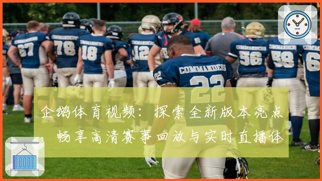 企鹅体育视频：探索全新版本亮点，畅享高清赛事回放与实时直播体验