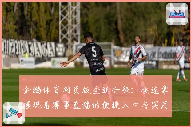 企鹅体育网页版全新升级：快速掌握观看赛事直播的便捷入口与实用技巧