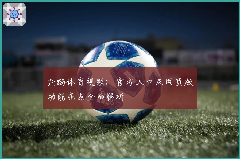 企鹅体育视频:官方入口及网页版功能亮点全面解析