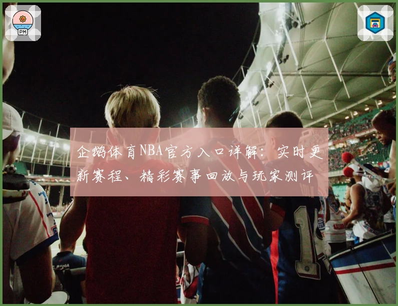 企鹅体育NBA官方入口详解：实时更新赛程、精彩赛事回放与玩家测评带你快速上手