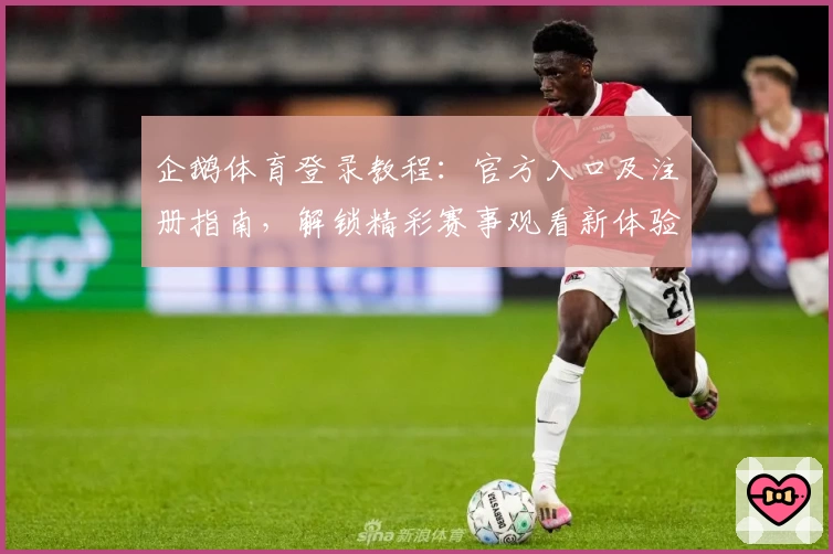 企鹅体育登录教程：官方入口及注册指南，解锁精彩赛事观看新体验