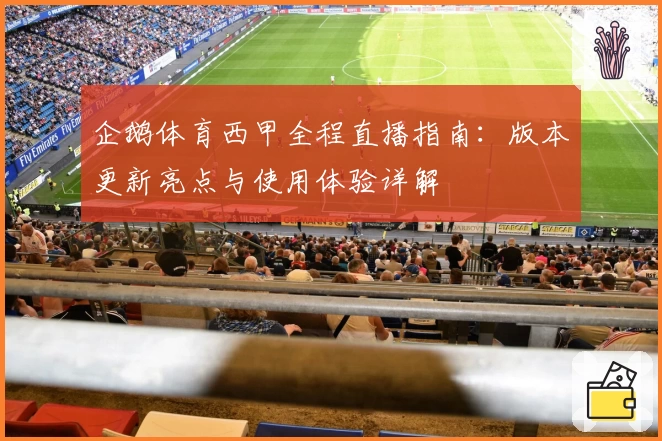 企鹅体育西甲全程直播指南：版本更新亮点与使用体验详解