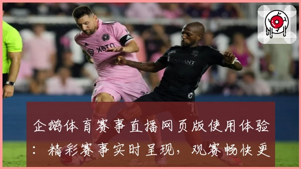 企鹅体育赛事直播网页版使用体验：精彩赛事实时呈现，观赛畅快更省心