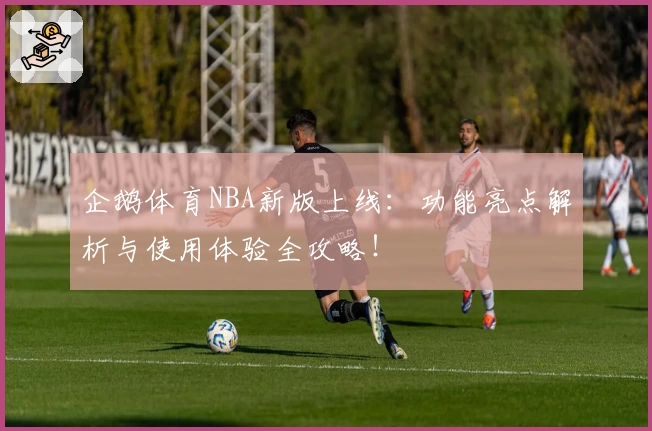 企鹅体育NBA新版上线：功能亮点解析与使用体验全攻略！
