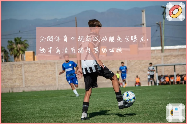 企鹅体育中超新版功能亮点曝光，畅享高清直播与赛场回顾