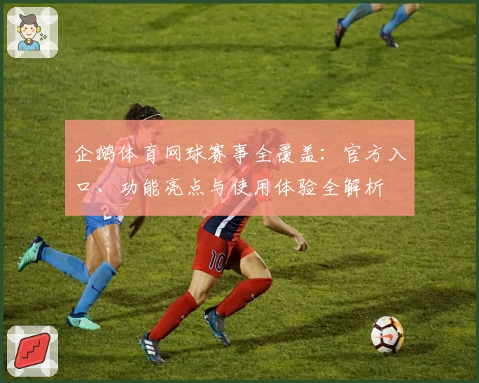 企鹅体育网球赛事全覆盖：官方入口、功能亮点与使用体验全解析