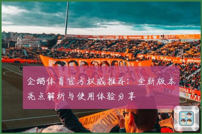 企鹅体育官方权威推荐：全新版本亮点解析与使用体验分享
