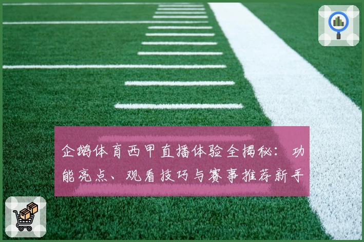 企鹅体育西甲直播体验全揭秘：功能亮点、观看技巧与赛事推荐新手指南