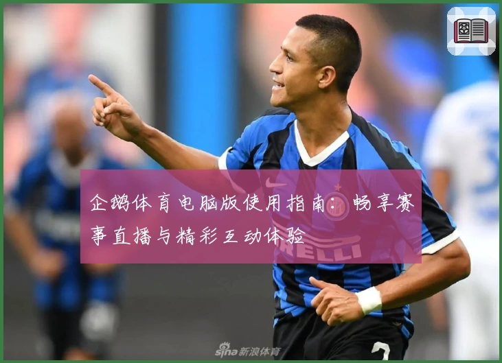 企鹅体育电脑版使用指南：畅享赛事直播与精彩互动体验