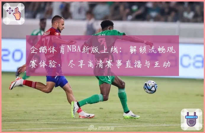 企鹅体育NBA新版上线：解锁流畅观赛体验，尽享高清赛事直播与互动功能亮点
