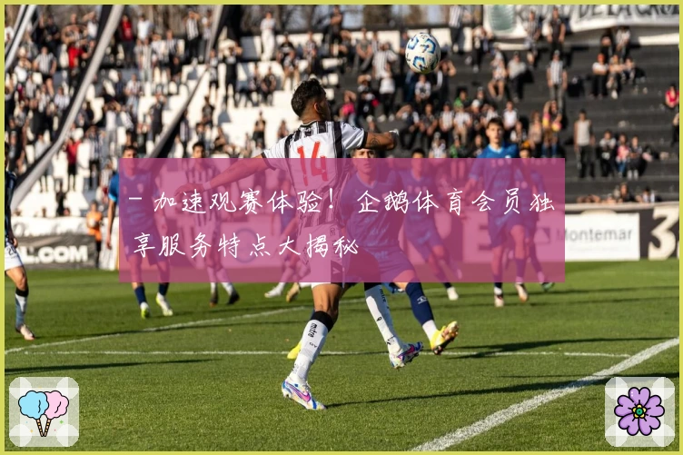 - 加速观赛体验！企鹅体育会员独享服务特点大揭秘